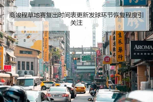 商竣程草地赛复出时间表更新发球环节恢复程度引关注