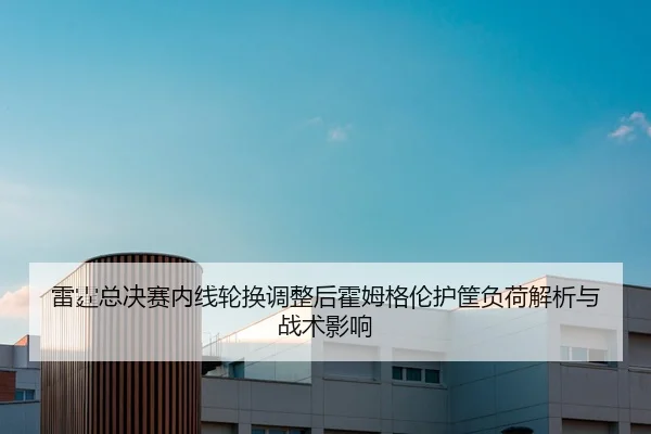 雷霆总决赛内线轮换调整后霍姆格伦护筐负荷解析与战术影响