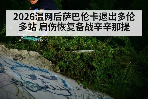 2026温网后萨巴伦卡退出多伦多站 肩伤恢复备战辛辛那提