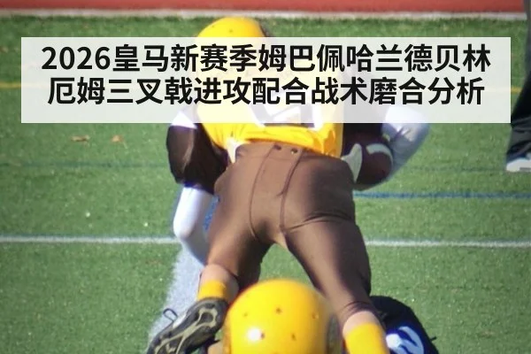 2026皇马新赛季姆巴佩哈兰德贝林厄姆三叉戟进攻配合战术磨合分析