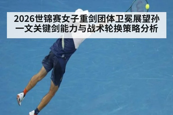 2026世锦赛女子重剑团体卫冕展望孙一文关键剑能力与战术轮换策略分析