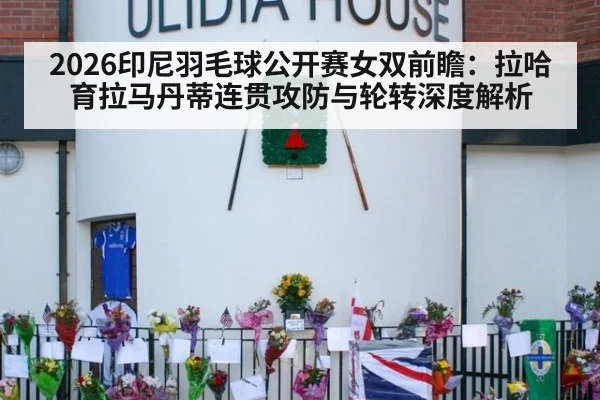 2026印尼羽毛球公开赛女双前瞻：拉哈育拉马丹蒂连贯攻防与轮转深度解析