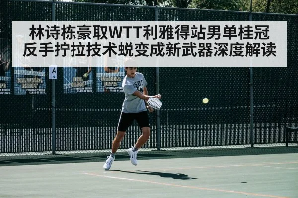林诗栋豪取WTT利雅得站男单桂冠 反手拧拉技术蜕变成新武器深度解读