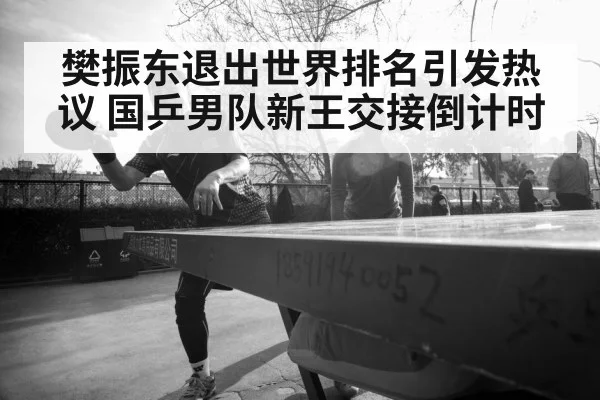 樊振东退出世界排名引发热议 国乒男队新王交接倒计时