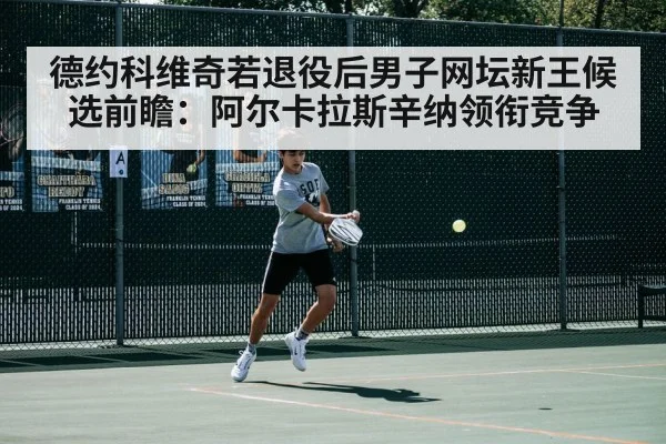 德约科维奇若退役后男子网坛新王候选前瞻：阿尔卡拉斯辛纳领衔竞争