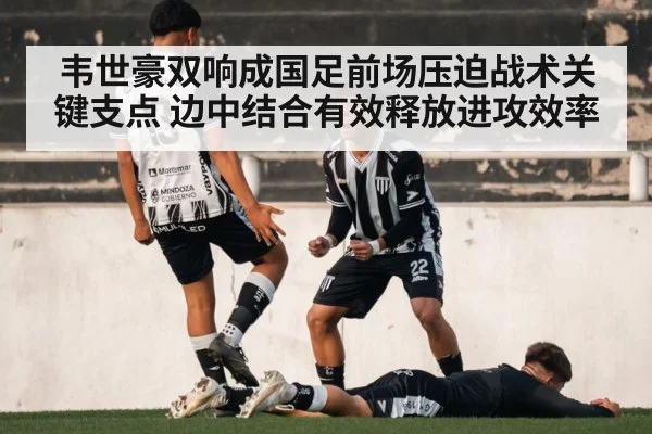 韦世豪双响成国足前场压迫战术关键支点 边中结合有效释放进攻效率