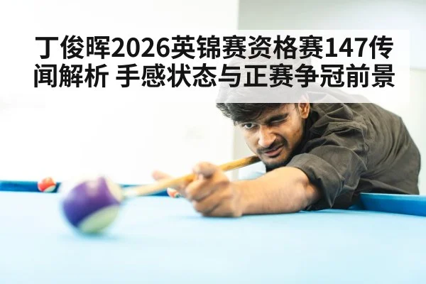 丁俊晖2026英锦赛资格赛147传闻解析 手感状态与正赛争冠前景