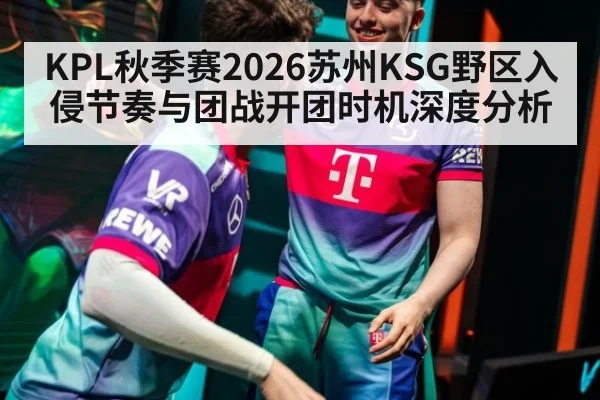 KPL秋季赛2026苏州KSG野区入侵节奏与团战开团时机深度分析