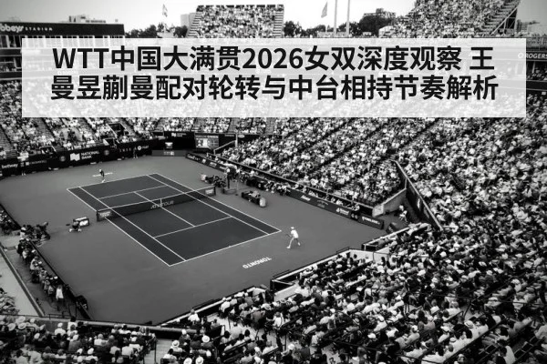 WTT中国大满贯2026女双深度观察 王曼昱蒯曼配对轮转与中台相持节奏解析