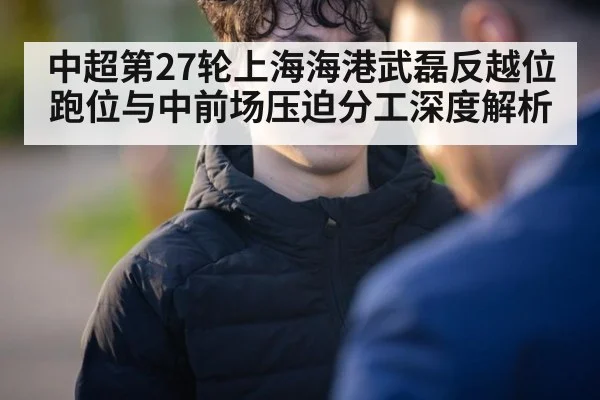中超第27轮上海海港武磊反越位跑位与中前场压迫分工深度解析