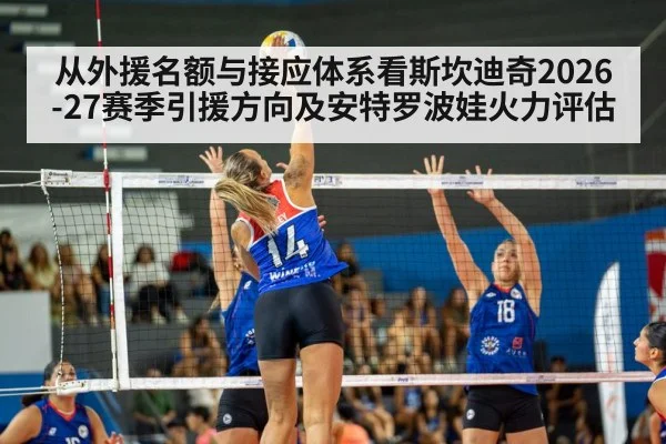 从外援名额与接应体系看斯坎迪奇2026-27赛季引援方向及安特罗波娃火力评估