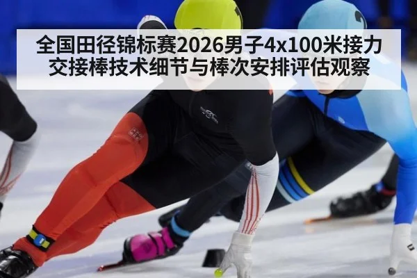 全国田径锦标赛2026男子4x100米接力交接棒技术细节与棒次安排评估观察