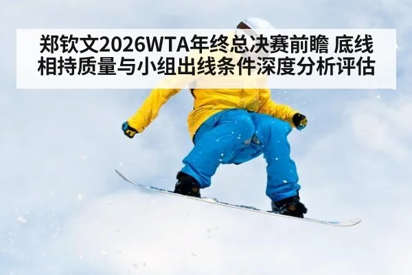 郑钦文2026WTA年终总决赛前瞻 底线相持质量与小组出线条件深度分析评估